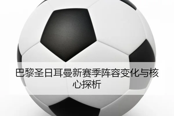 巴黎圣日耳曼新赛季阵容变化与核心探析