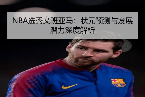 NBA选秀文班亚马：状元预测与发展潜力深度解析