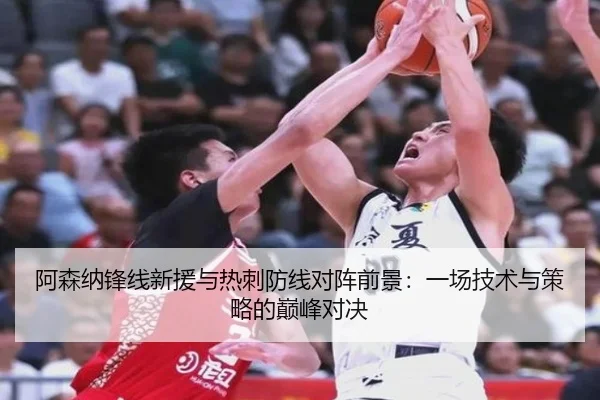 阿森纳锋线新援与热刺防线对阵前景:一场技术与策略的巅峰对决